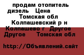 продам отопитель дизель › Цена ­ 10 000 - Томская обл., Колпашевский р-н, Колпашево г. Другое » Другое   . Томская обл.